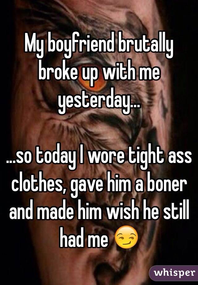 My boyfriend brutally broke up with me yesterday...

...so today I wore tight ass clothes, gave him a boner and made him wish he still had me 😏