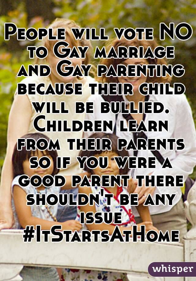 People will vote NO to Gay marriage and Gay parenting because their child will be bullied. Children learn from their parents so if you were a good parent there shouldn't be any issue #ItStartsAtHome