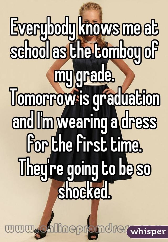 Everybody knows me at school as the tomboy of my grade.
Tomorrow is graduation and I'm wearing a dress for the first time.
They're going to be so shocked.