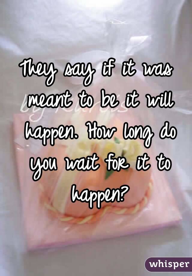 They say if it was meant to be it will happen. How long do you wait for it to happen?
