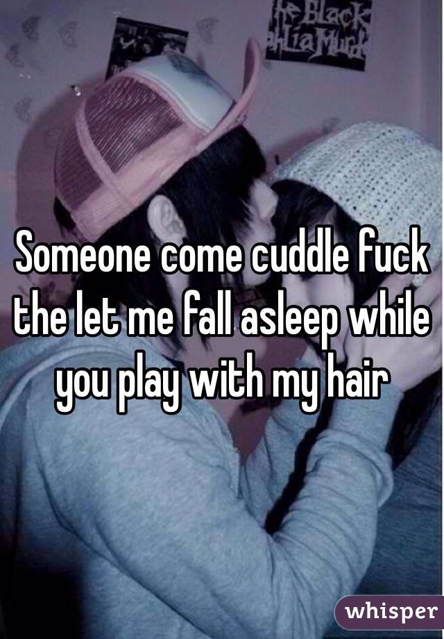 Someone come cuddle fuck the let me fall asleep while you play with my hair