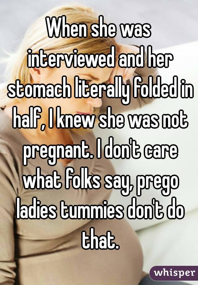 When she was interviewed and her stomach literally folded in half, I knew she was not pregnant. I don't care what folks say, prego ladies tummies don't do that.