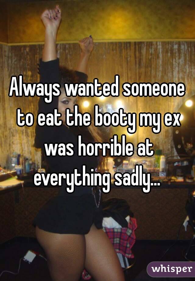 Always wanted someone to eat the booty my ex was horrible at everything sadly... 