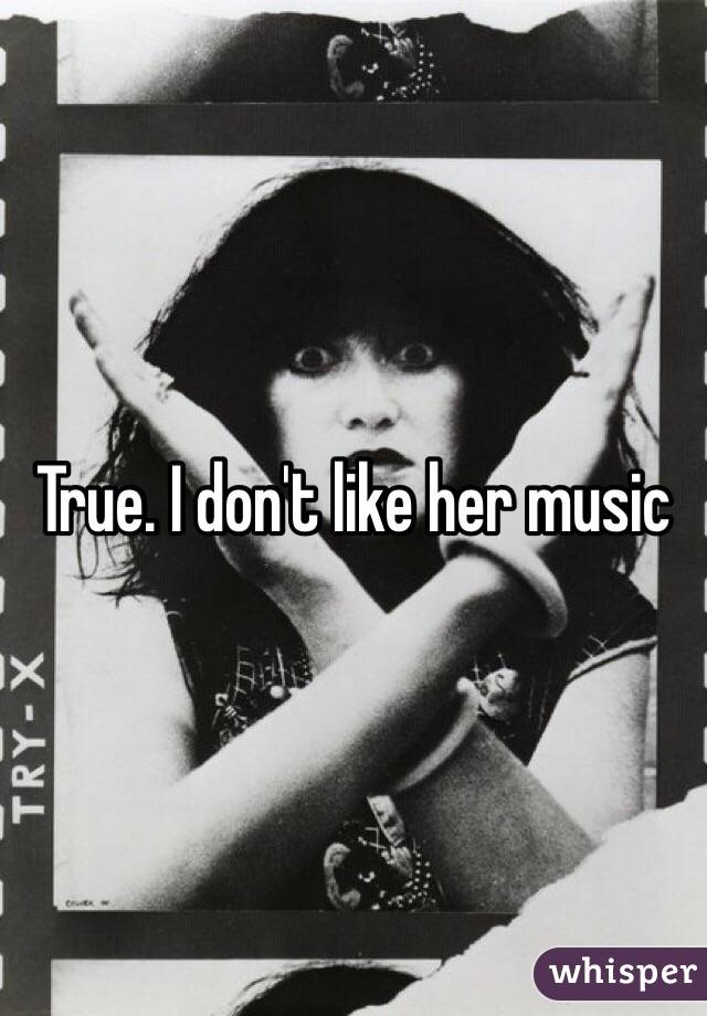 True. I don't like her music