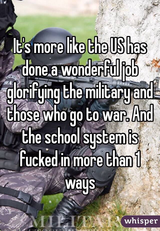 It's more like the US has done a wonderful job glorifying the military and those who go to war. And the school system is fucked in more than 1 ways