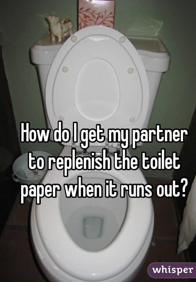 How do I get my partner to replenish the toilet paper when it runs out?