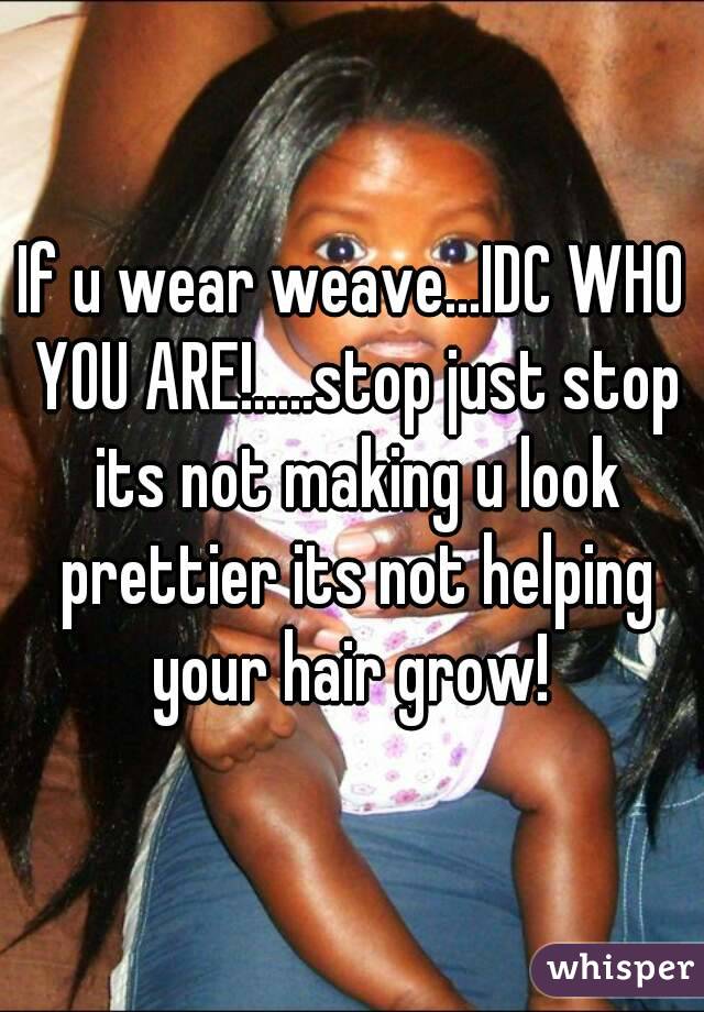 If u wear weave...IDC WHO YOU ARE!.....stop just stop its not making u look prettier its not helping your hair grow! 
