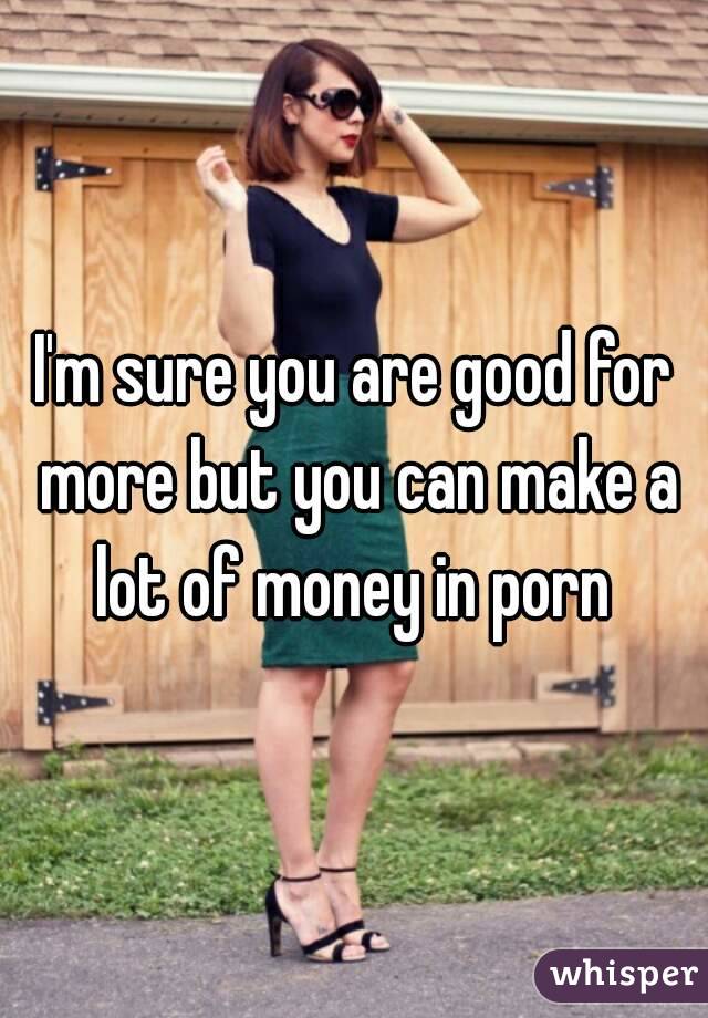 I'm sure you are good for more but you can make a lot of money in porn 
