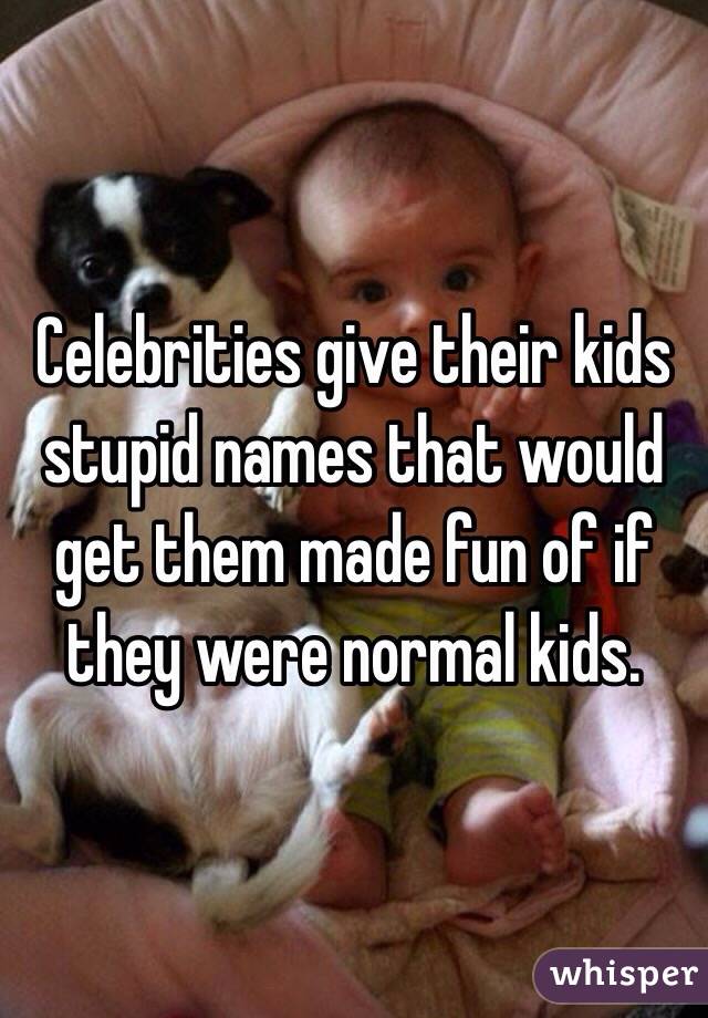 Celebrities give their kids stupid names that would get them made fun of if they were normal kids. 