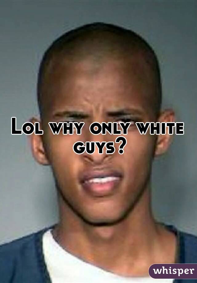 Lol why only white guys?
