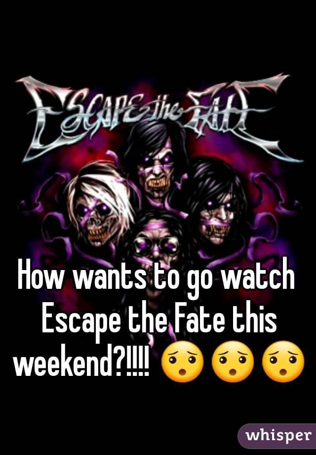 How wants to go watch Escape the Fate this weekend?!!!! 😯😯😯