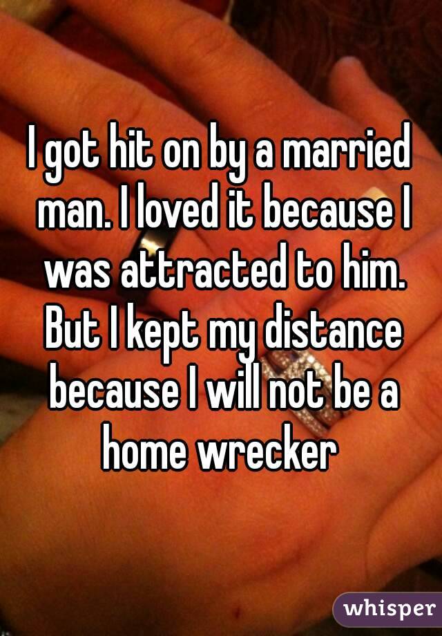 I got hit on by a married man. I loved it because I was attracted to him. But I kept my distance because I will not be a home wrecker 