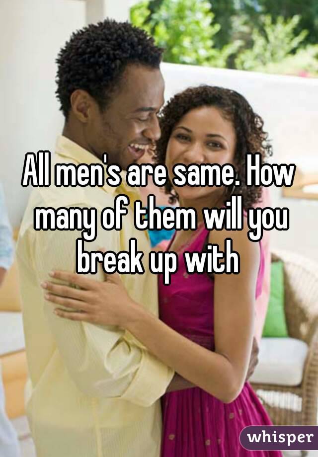 All men's are same. How many of them will you break up with 