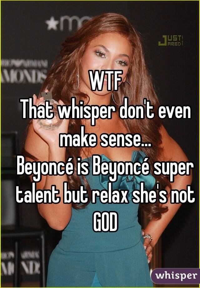 WTF
That whisper don't even make sense...
Beyoncé is Beyoncé super talent but relax she's not 
GOD
 