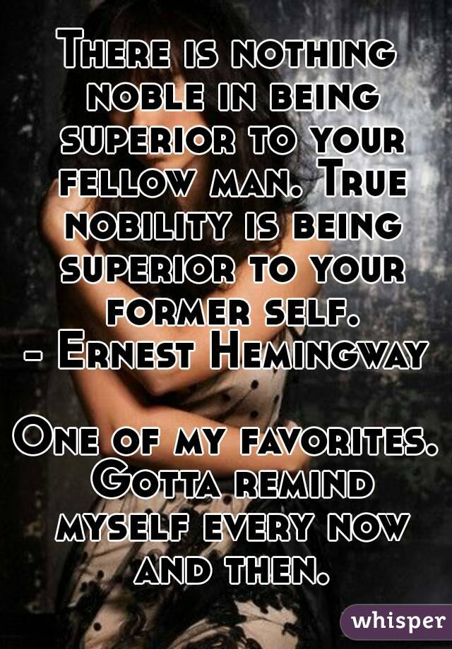 There is nothing noble in being superior to your fellow man. True nobility is being superior to your former self.
- Ernest Hemingway

One of my favorites. Gotta remind myself every now and then.