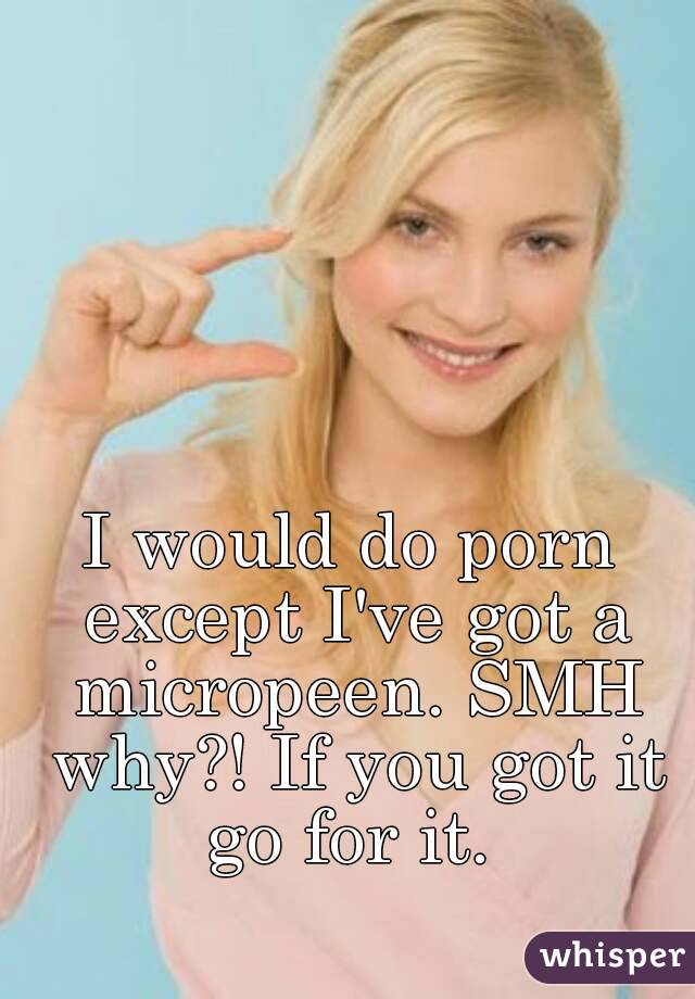 I would do porn except I've got a micropeen. SMH why?! If you got it go for it. 