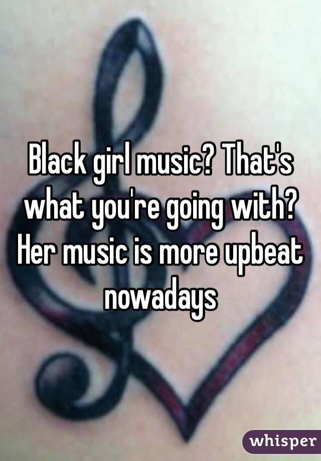 Black girl music? That's what you're going with? Her music is more upbeat nowadays