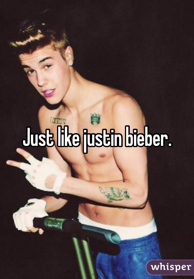 Just like justin bieber.