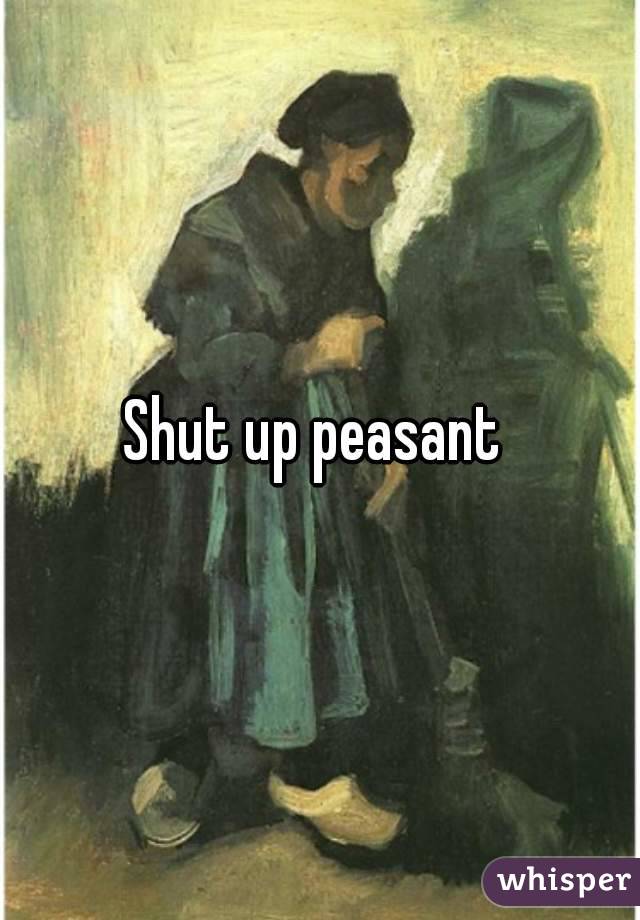 Shut up peasant 