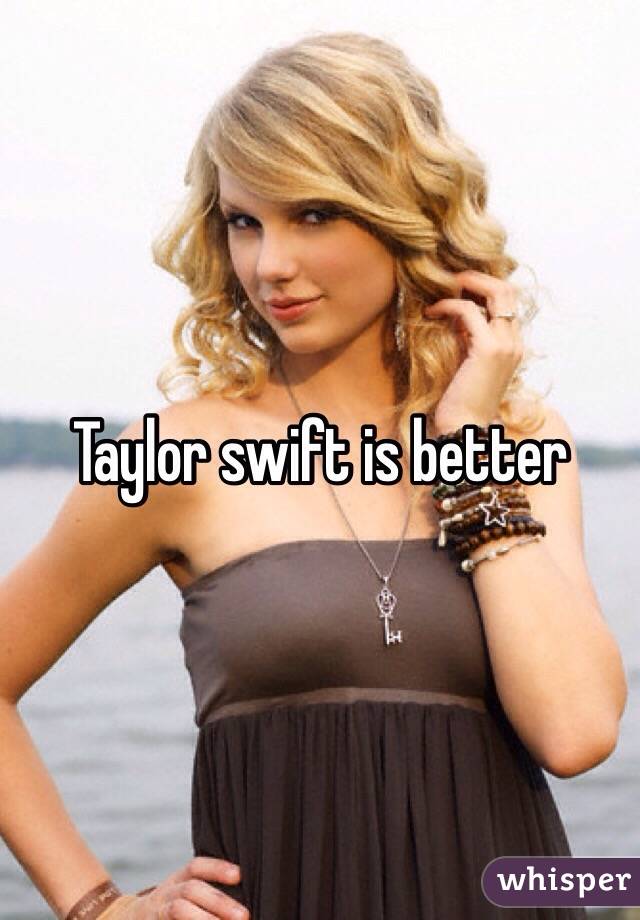 Taylor swift is better