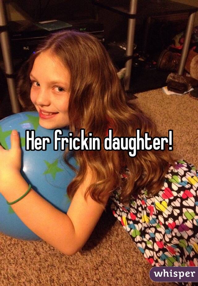 Her frickin daughter!