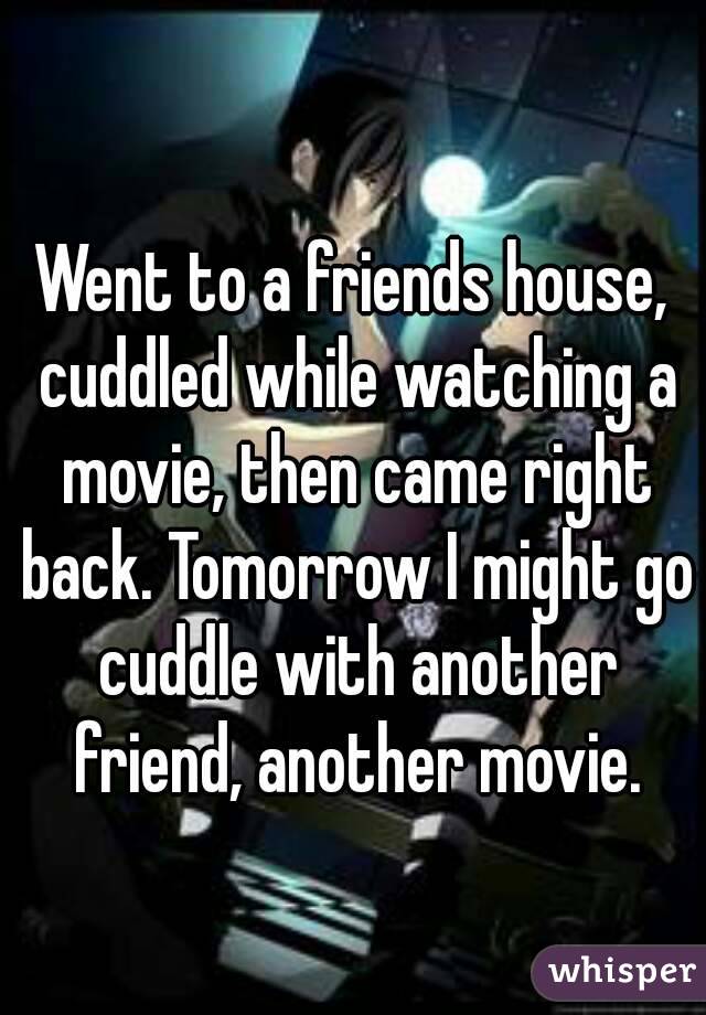 Went to a friends house, cuddled while watching a movie, then came right back. Tomorrow I might go cuddle with another friend, another movie.
