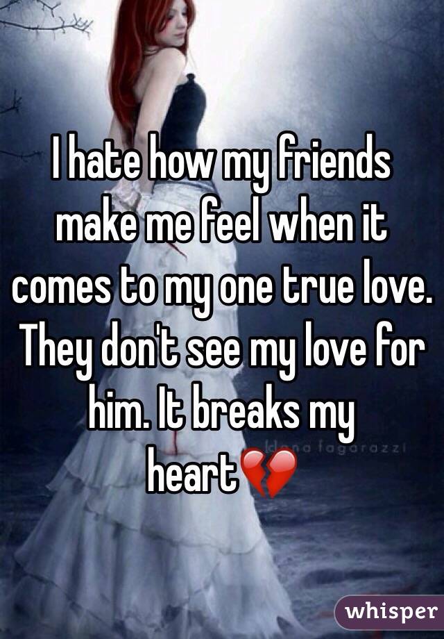 I hate how my friends make me feel when it comes to my one true love. They don't see my love for him. It breaks my heart💔