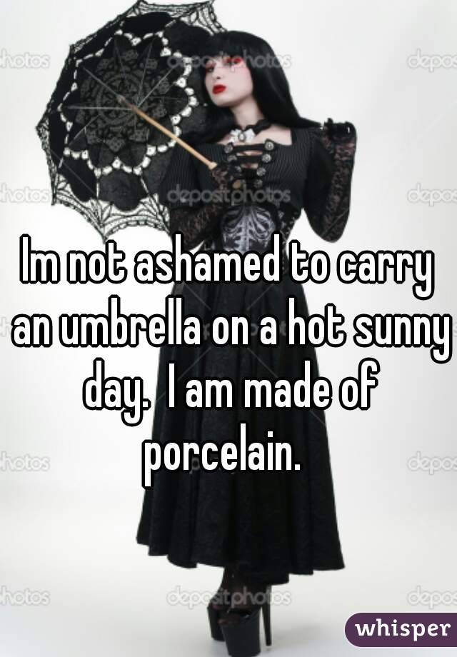 Im not ashamed to carry an umbrella on a hot sunny day.  I am made of porcelain.  