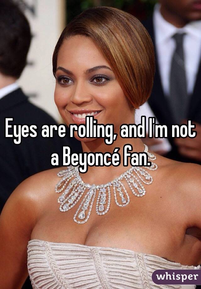 Eyes are rolling, and I'm not a Beyoncé fan.