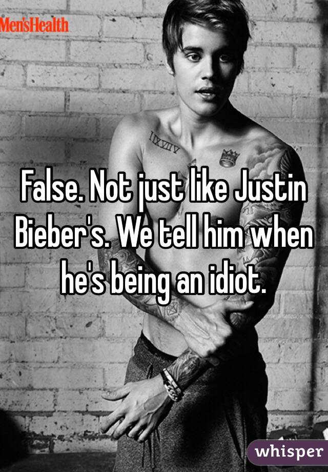 False. Not just like Justin Bieber's. We tell him when he's being an idiot.