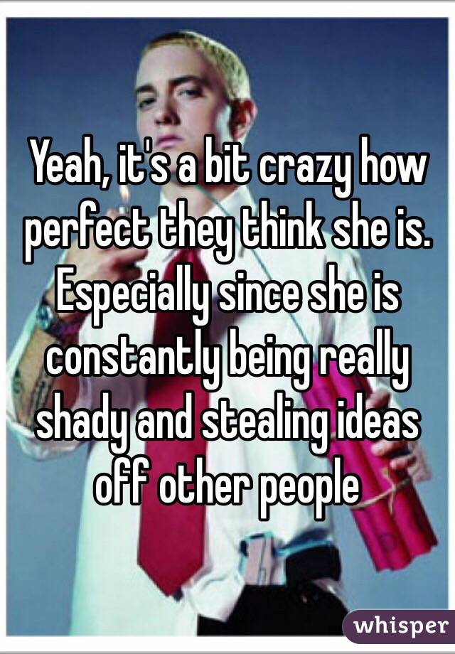 Yeah, it's a bit crazy how perfect they think she is. Especially since she is constantly being really shady and stealing ideas off other people 