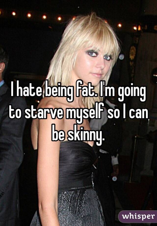 I hate being fat. I'm going to starve myself so I can be skinny.