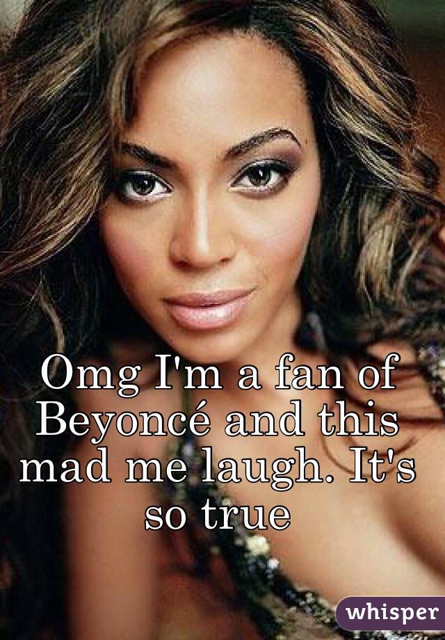 Omg I'm a fan of Beyoncé and this mad me laugh. It's so true 