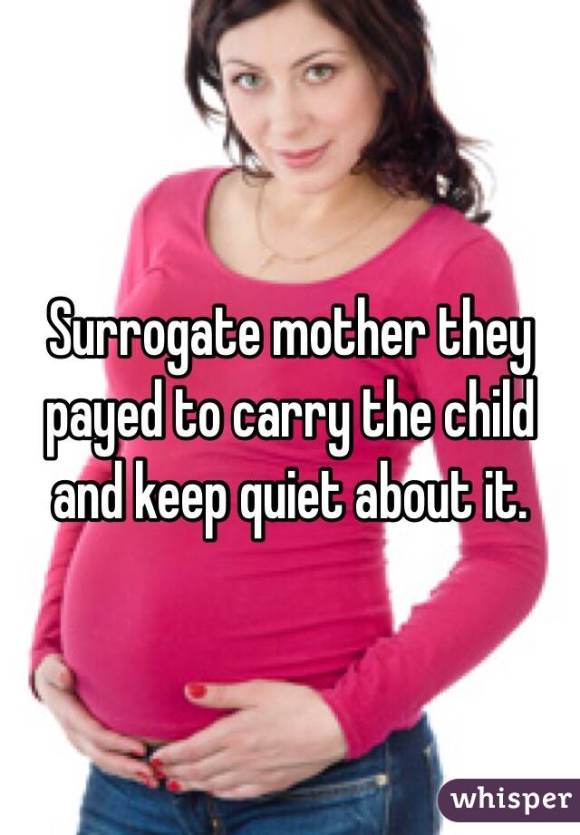 Surrogate mother they payed to carry the child and keep quiet about it. 