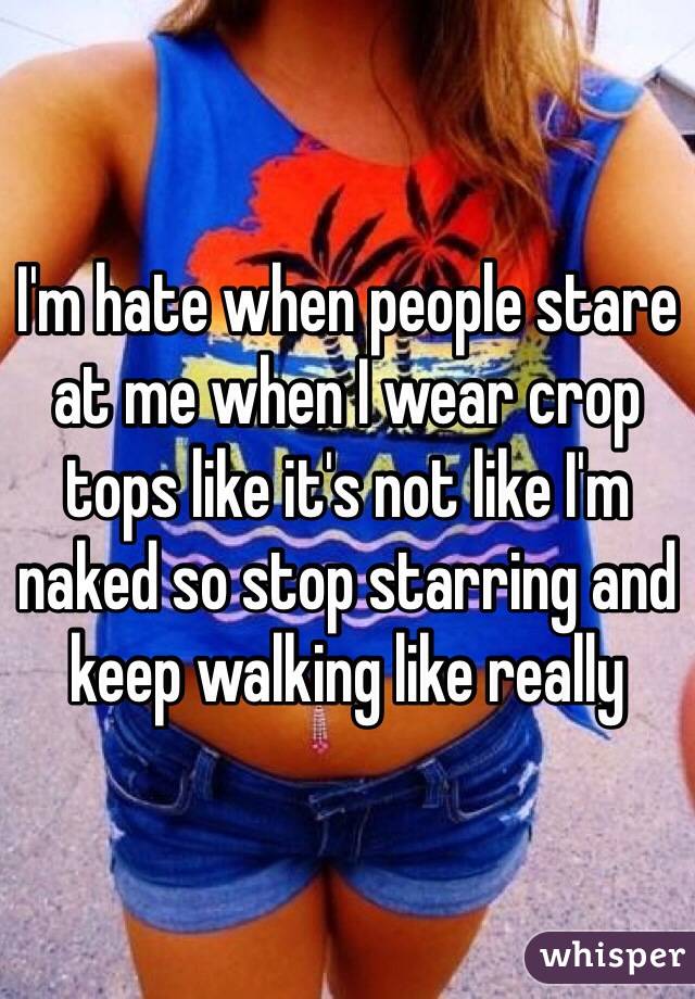 I'm hate when people stare at me when I wear crop tops like it's not like I'm naked so stop starring and keep walking like really 