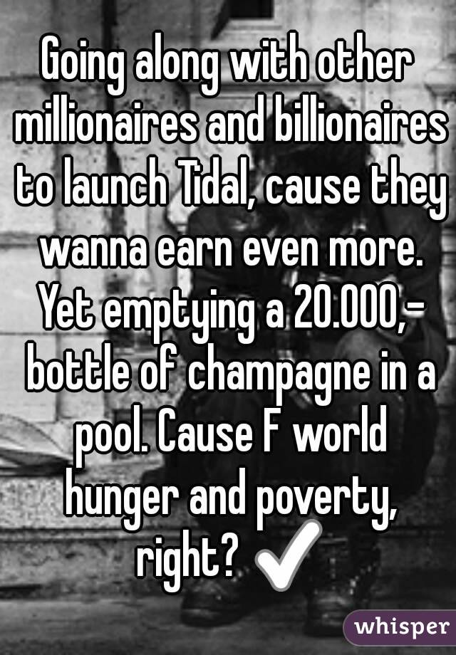 Going along with other millionaires and billionaires to launch Tidal, cause they wanna earn even more. Yet emptying a 20.000,- bottle of champagne in a pool. Cause F world hunger and poverty, right? ✅