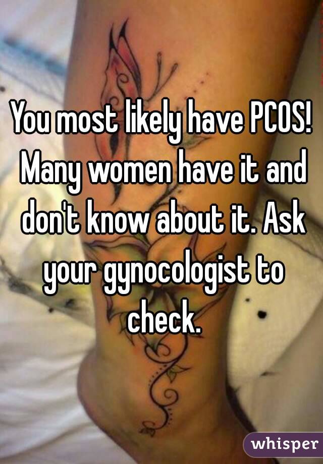 You most likely have PCOS! Many women have it and don't know about it. Ask your gynocologist to check.