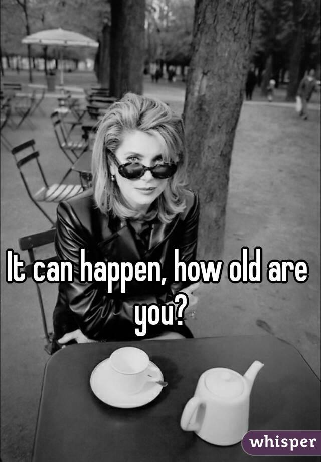 It can happen, how old are you?