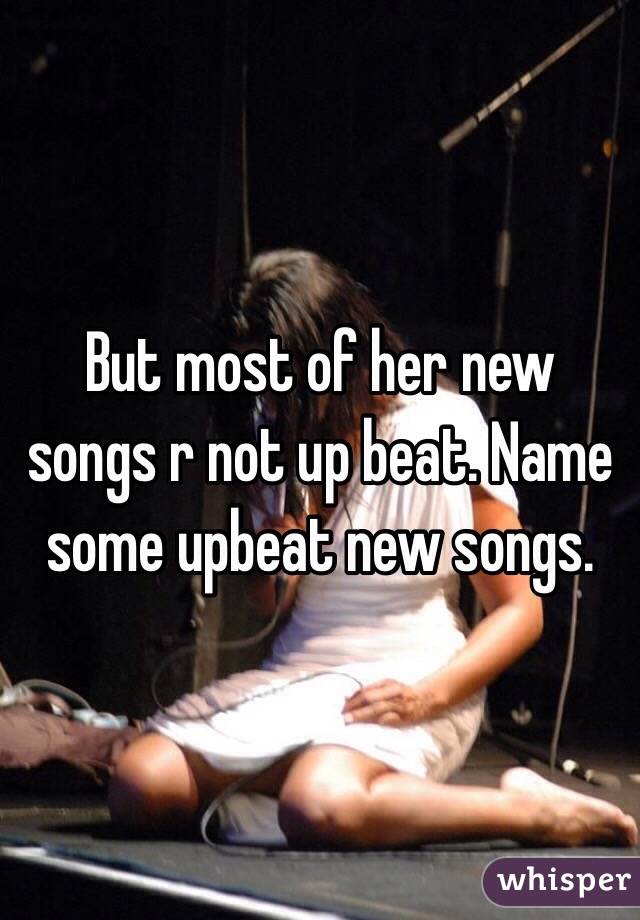 But most of her new songs r not up beat. Name some upbeat new songs.