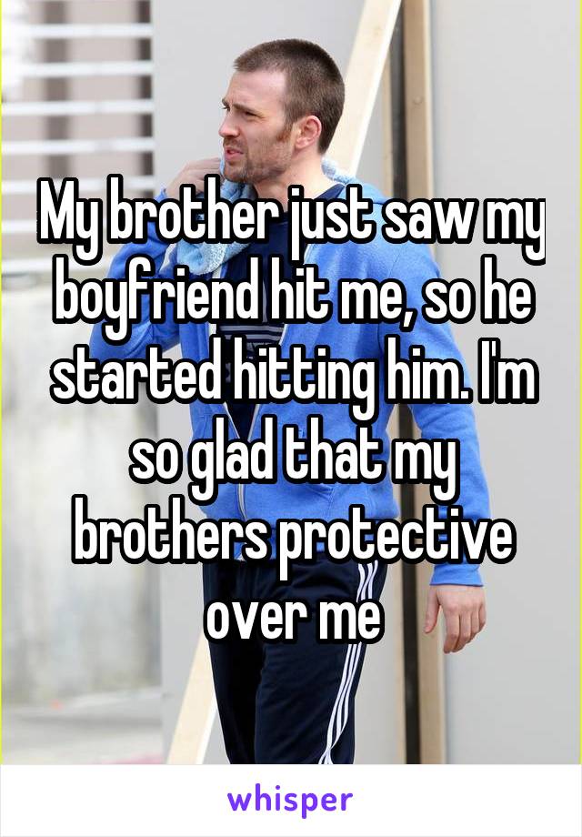 My brother just saw my boyfriend hit me, so he started hitting him. I'm so glad that my brothers protective over me