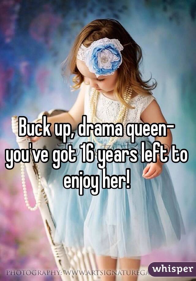 Buck up, drama queen-
you've got 16 years left to enjoy her!