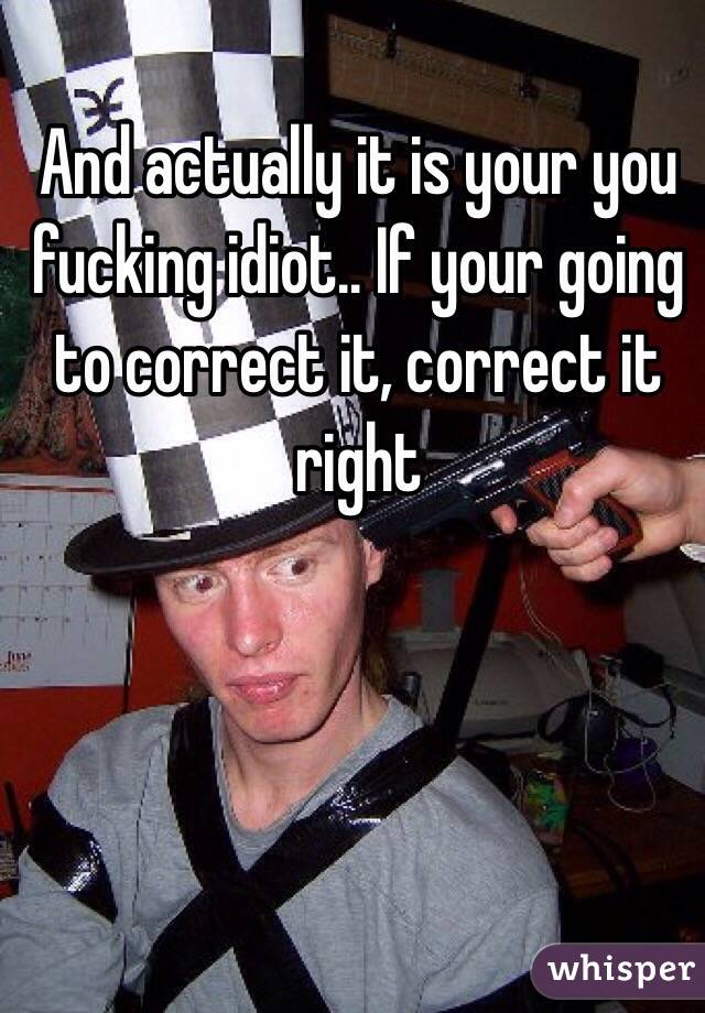 And actually it is your you fucking idiot.. If your going to correct it, correct it right