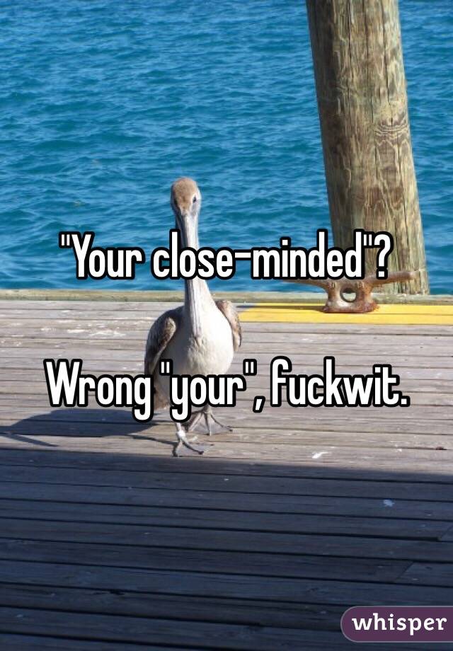 "Your close-minded"?

Wrong "your", fuckwit.