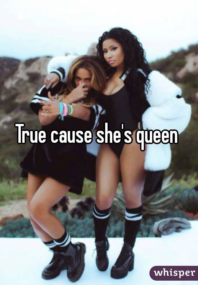 True cause she's queen 