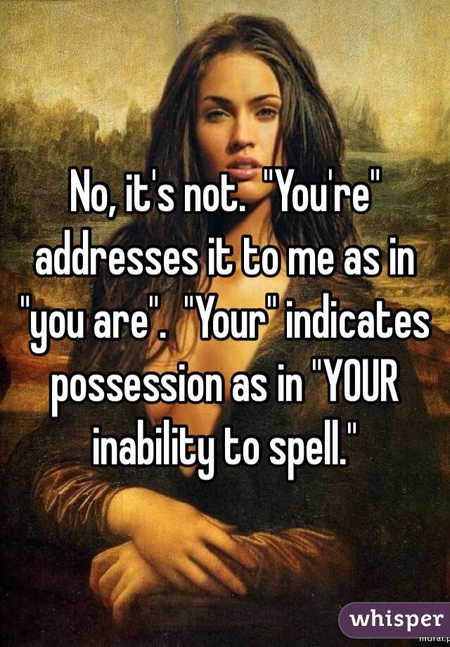 No, it's not.  "You're" addresses it to me as in "you are".  "Your" indicates possession as in "YOUR inability to spell."