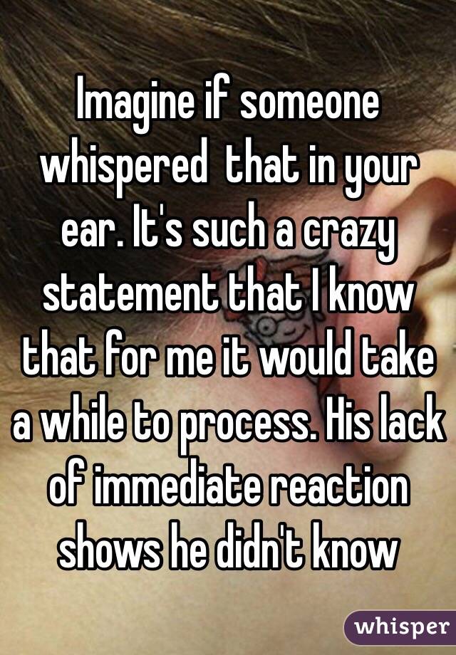 Imagine if someone whispered  that in your ear. It's such a crazy statement that I know that for me it would take a while to process. His lack of immediate reaction shows he didn't know