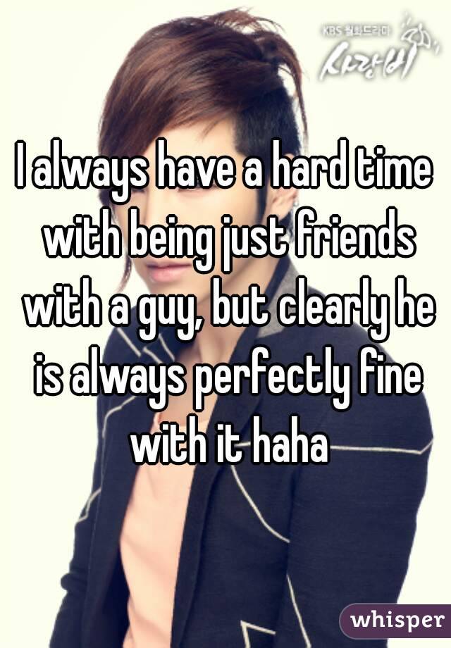 I always have a hard time with being just friends with a guy, but clearly he is always perfectly fine with it haha