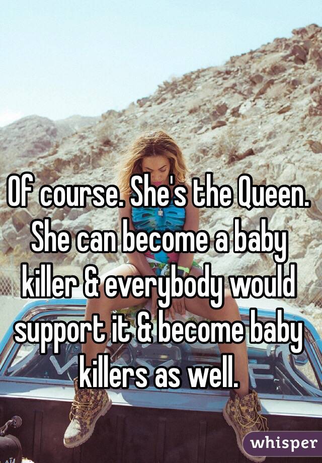 Of course. She's the Queen. She can become a baby killer & everybody would support it & become baby killers as well. 