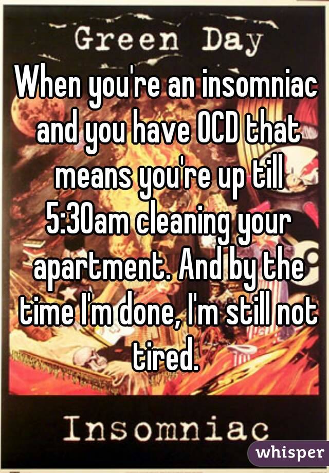 When you're an insomniac and you have OCD that means you're up till 5:30am cleaning your apartment. And by the time I'm done, I'm still not tired. 