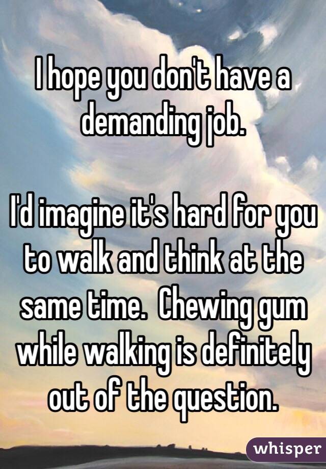 I hope you don't have a demanding job.  

I'd imagine it's hard for you to walk and think at the same time.  Chewing gum while walking is definitely out of the question.